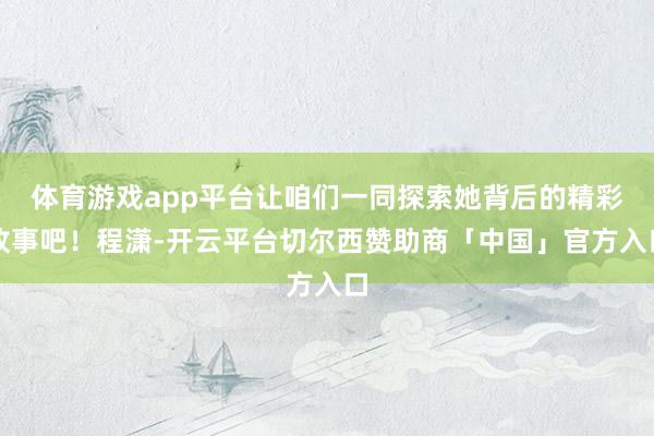 体育游戏app平台让咱们一同探索她背后的精彩故事吧！程潇-开云平台切尔西赞助商「中国」官方入口