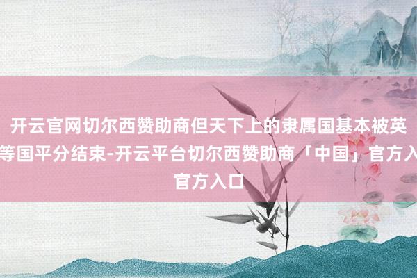 开云官网切尔西赞助商但天下上的隶属国基本被英法等国平分结束-开云平台切尔西赞助商「中国」官方入口