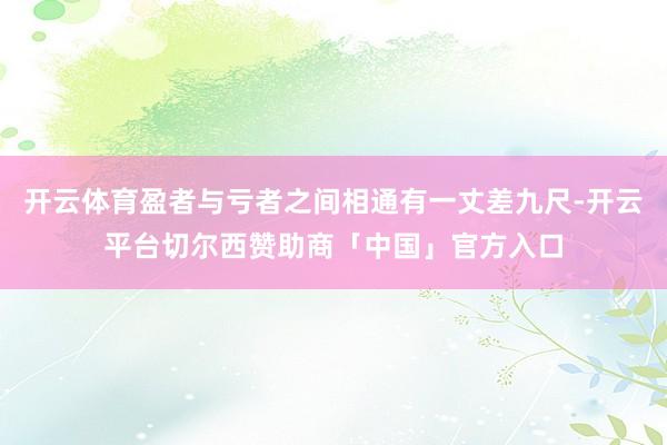 开云体育盈者与亏者之间相通有一丈差九尺-开云平台切尔西赞助商「中国」官方入口