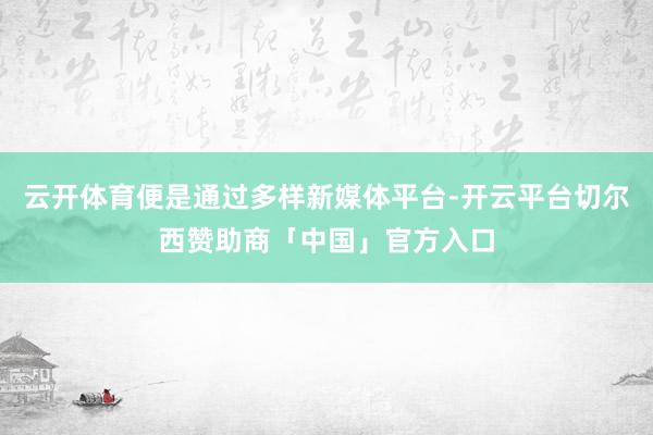 云开体育便是通过多样新媒体平台-开云平台切尔西赞助商「中国」官方入口