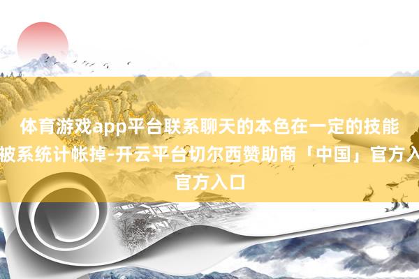 体育游戏app平台联系聊天的本色在一定的技能会被系统计帐掉-开云平台切尔西赞助商「中国」官方入口