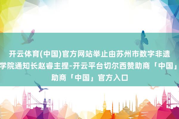 开云体育(中国)官方网站举止由苏州市数字非遗文化产业学院通知长赵睿主捏-开云平台切尔西赞助商「中国」官方入口
