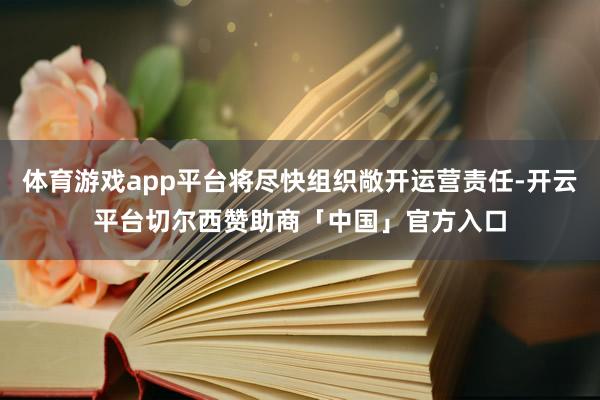 体育游戏app平台将尽快组织敞开运营责任-开云平台切尔西赞助商「中国」官方入口