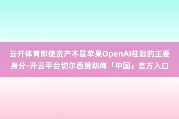 云开体育即使资产不是苹果OpenAI往复的主要身分-开云平台切尔西赞助商「中国」官方入口