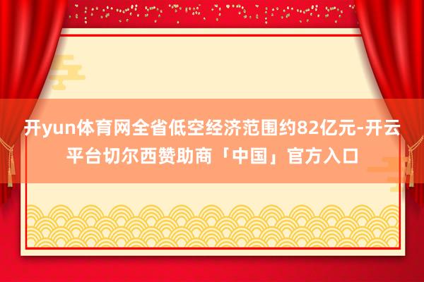 开yun体育网全省低空经济范围约82亿元-开云平台切尔西赞助商「中国」官方入口