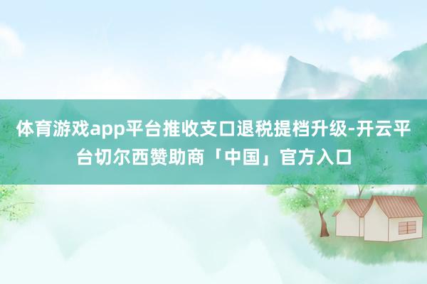 体育游戏app平台推收支口退税提档升级-开云平台切尔西赞助商「中国」官方入口